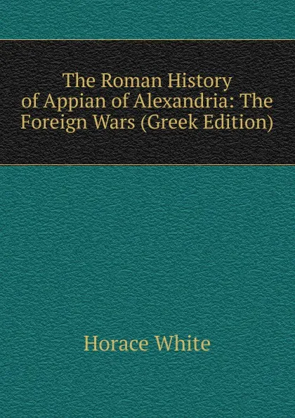 Обложка книги The Roman History of Appian of Alexandria: The Foreign Wars (Greek Edition), Horace White