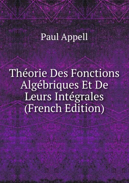 Обложка книги Theorie Des Fonctions Algebriques Et De Leurs Integrales (French Edition), Paul Appell