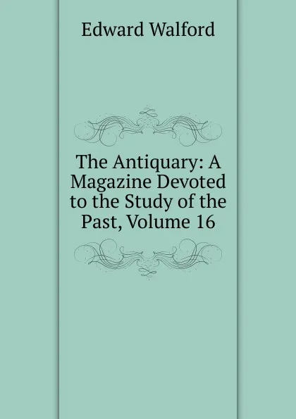 Обложка книги The Antiquary: A Magazine Devoted to the Study of the Past, Volume 16, Edward Walford