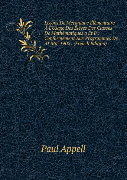 Обложка книги Lecons De Mecanique Elementaire A L.Usage Des Eleves Des Classes De Mathematiques a Et B.: Conformement Aux Programmes De 31 Mai 1902 . (French Edition), Paul Appell