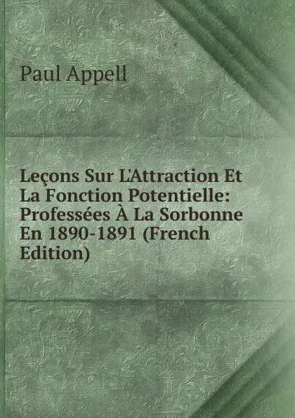 Обложка книги Lecons Sur L.Attraction Et La Fonction Potentielle: Professees A La Sorbonne En 1890-1891 (French Edition), Paul Appell