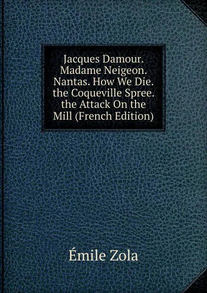 Обложка книги Jacques Damour. Madame Neigeon. Nantas. How We Die. the Coqueville Spree. the Attack On the Mill (French Edition), Zola Emile