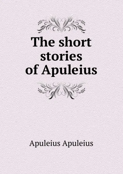 Обложка книги The short stories of Apuleius, Apuleius Apuleius