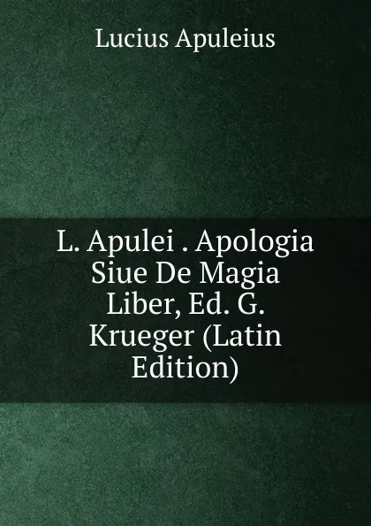 Обложка книги L. Apulei . Apologia Siue De Magia Liber, Ed. G. Krueger (Latin Edition), Lucius Apuleius