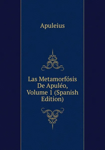 Обложка книги Las Metamorfosis De Apuleo, Volume 1 (Spanish Edition), Apuleius