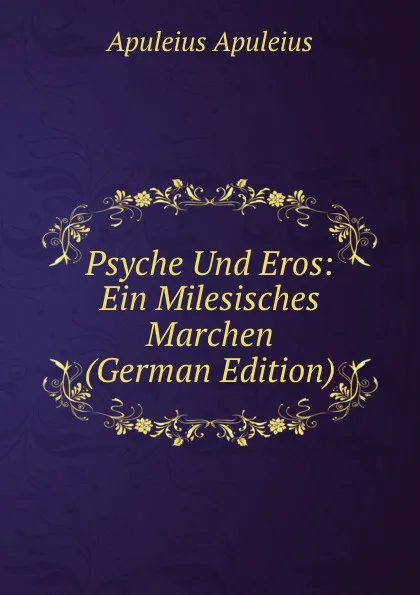 Обложка книги Psyche Und Eros: Ein Milesisches Marchen (German Edition), Apuleius Apuleius