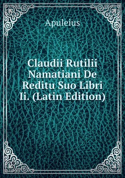 Обложка книги Claudii Rutilii Namatiani De Reditu Suo Libri Ii. (Latin Edition), Apuleius