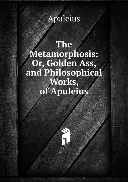 Обложка книги The Metamorphosis: Or, Golden Ass, and Philosophical Works, of Apuleius, Apuleius