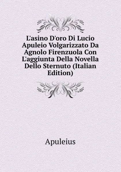 Обложка книги L.asino D.oro Di Lucio Apuleio Volgarizzato Da Agnolo Firenzuola Con L.aggiunta Della Novella Dello Sternuto (Italian Edition), Apuleius