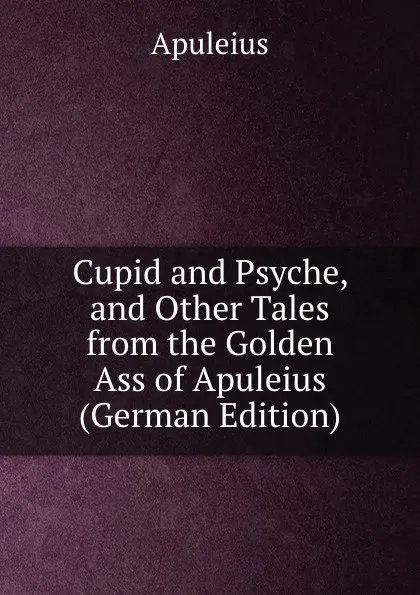 Обложка книги Cupid and Psyche, and Other Tales from the Golden Ass of Apuleius (German Edition), Apuleius