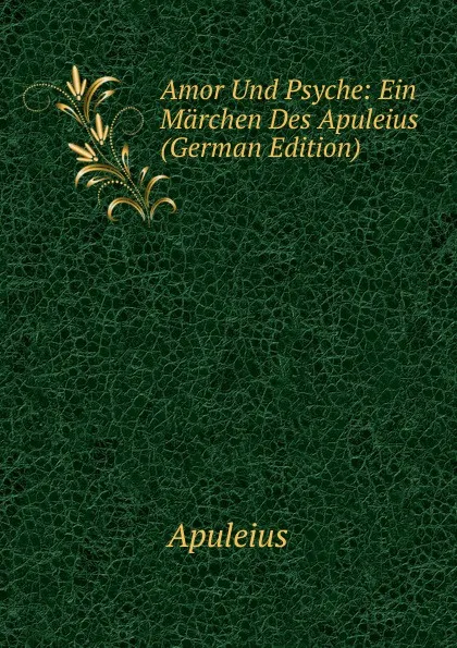 Обложка книги Amor Und Psyche: Ein Marchen Des Apuleius (German Edition), Apuleius