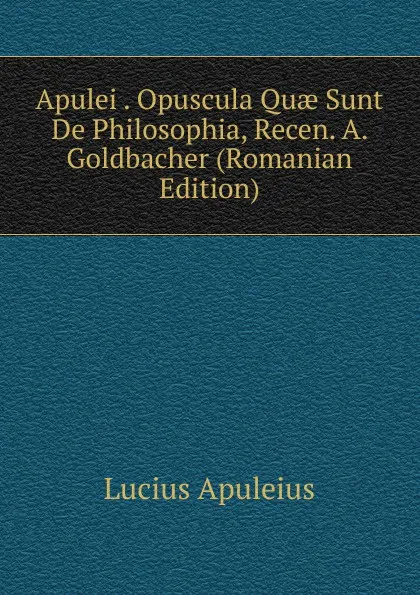 Обложка книги Apulei . Opuscula Quae Sunt De Philosophia, Recen. A. Goldbacher (Romanian Edition), Lucius Apuleius