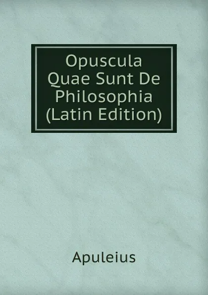 Обложка книги Opuscula Quae Sunt De Philosophia (Latin Edition), Apuleius