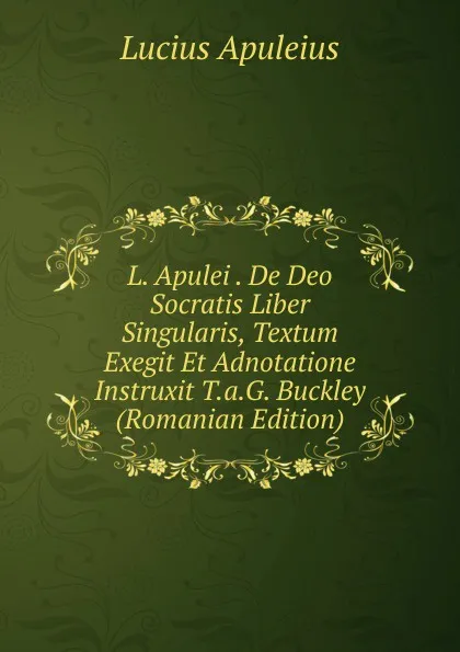 Обложка книги L. Apulei . De Deo Socratis Liber Singularis, Textum Exegit Et Adnotatione Instruxit T.a.G. Buckley (Romanian Edition), Lucius Apuleius