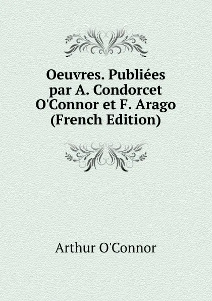 Обложка книги Oeuvres. Publiees par A. Condorcet O.Connor et F. Arago (French Edition), Arthur O'Connor