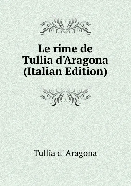 Обложка книги Le rime de Tullia d.Aragona (Italian Edition), Tullia d' Aragona