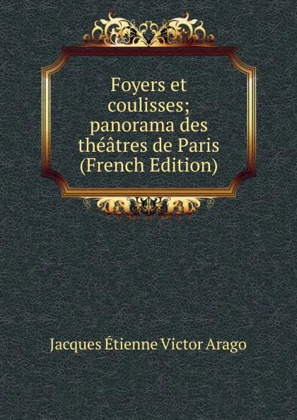 Обложка книги Foyers et coulisses; panorama des theatres de Paris (French Edition), Jacques Étienne Victor Arago