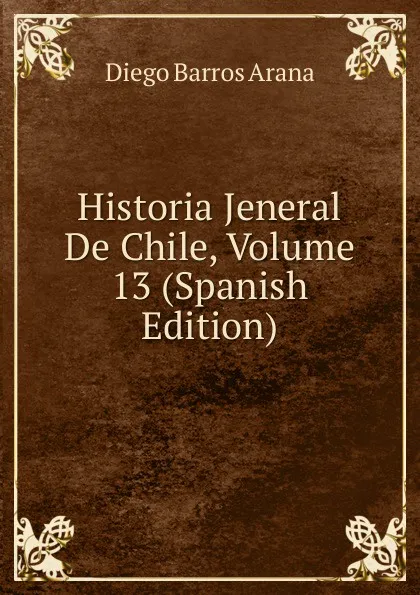 Обложка книги Historia Jeneral De Chile, Volume 13 (Spanish Edition), Diego Barros Arana