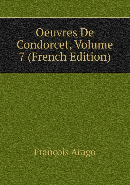 Обложка книги Oeuvres De Condorcet, Volume 7 (French Edition), François Arago