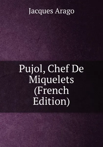 Обложка книги Pujol, Chef De Miquelets (French Edition), Jacques Arago