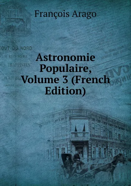 Обложка книги Astronomie Populaire, Volume 3 (French Edition), François Arago