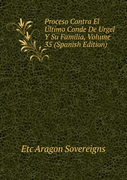 Обложка книги Proceso Contra El Ultimo Conde De Urgel Y Su Familia, Volume 35 (Spanish Edition), Etc Aragon Sovereigns