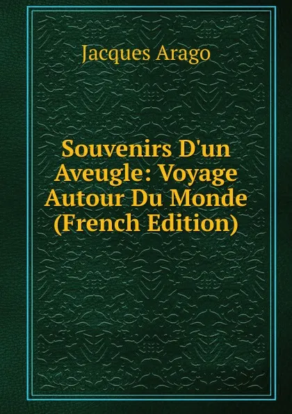 Обложка книги Souvenirs D.un Aveugle: Voyage Autour Du Monde (French Edition), Jacques Arago