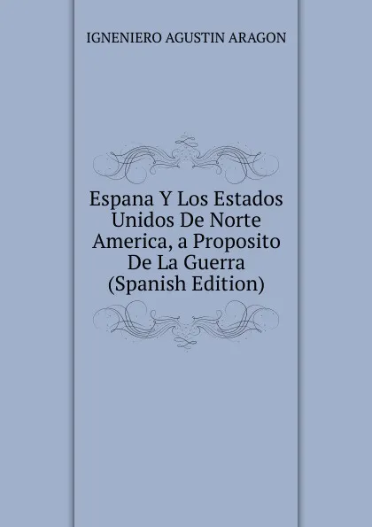 Обложка книги Espana Y Los Estados Unidos De Norte America, a Proposito De La Guerra (Spanish Edition), IGNENIERO AGUSTIN ARAGON