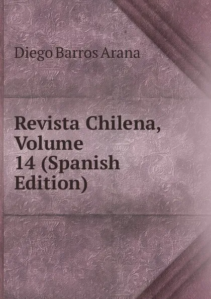 Обложка книги Revista Chilena, Volume 14 (Spanish Edition), Diego Barros Arana