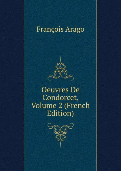 Обложка книги Oeuvres De Condorcet, Volume 2 (French Edition), François Arago