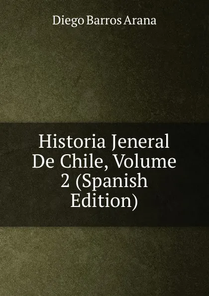 Обложка книги Historia Jeneral De Chile, Volume 2 (Spanish Edition), Diego Barros Arana