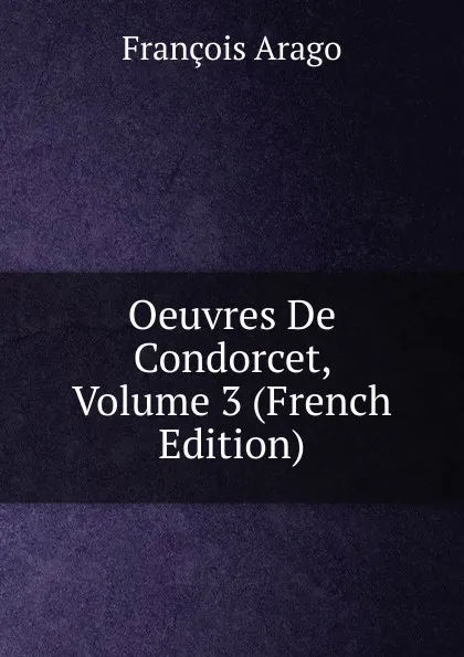 Обложка книги Oeuvres De Condorcet, Volume 3 (French Edition), François Arago