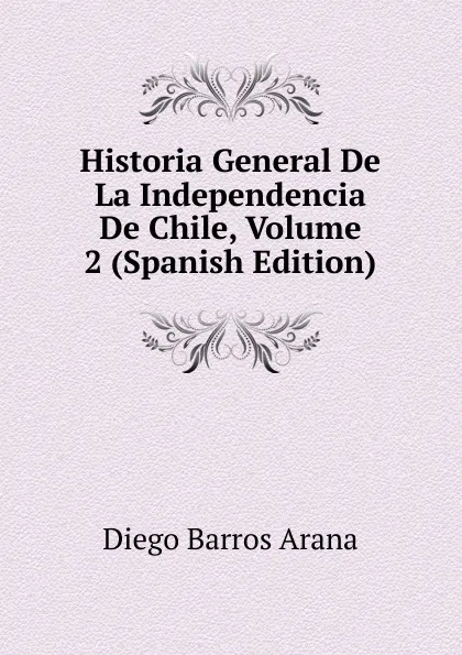 Обложка книги Historia General De La Independencia De Chile, Volume 2 (Spanish Edition), Diego Barros Arana