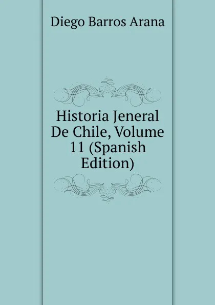 Обложка книги Historia Jeneral De Chile, Volume 11 (Spanish Edition), Diego Barros Arana