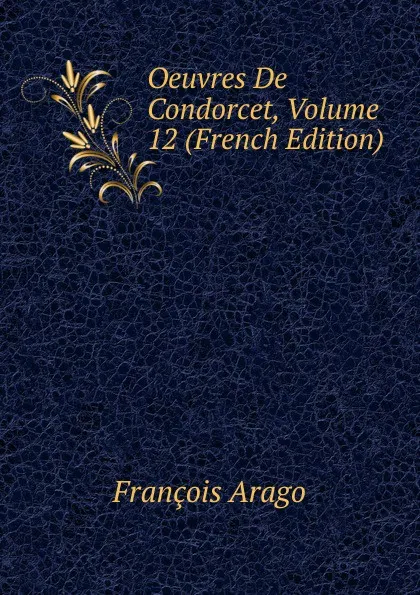 Обложка книги Oeuvres De Condorcet, Volume 12 (French Edition), François Arago