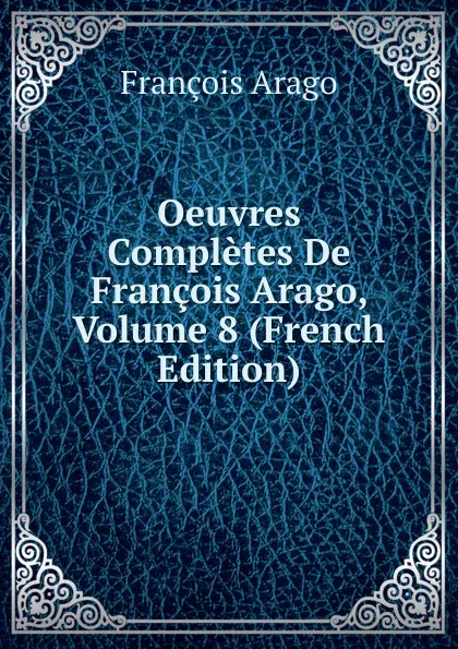 Обложка книги Oeuvres Completes De Francois Arago, Volume 8 (French Edition), François Arago