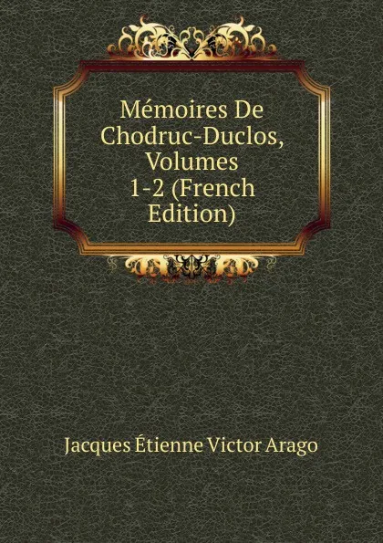 Обложка книги Memoires De Chodruc-Duclos, Volumes 1-2 (French Edition), Jacques Étienne Victor Arago