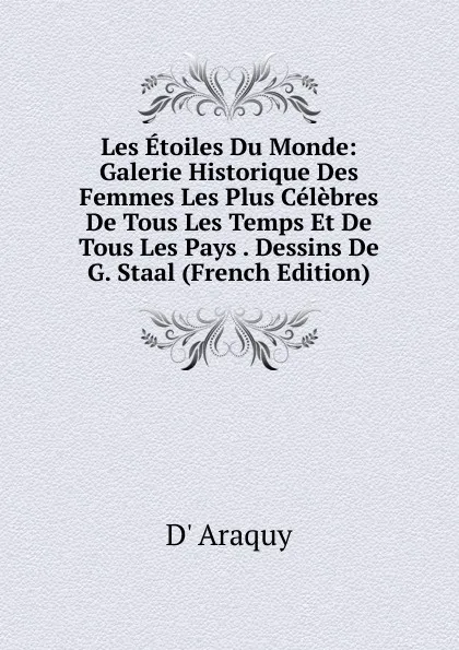 Обложка книги Les Etoiles Du Monde: Galerie Historique Des Femmes Les Plus Celebres De Tous Les Temps Et De Tous Les Pays . Dessins De G. Staal (French Edition), D' Araquy