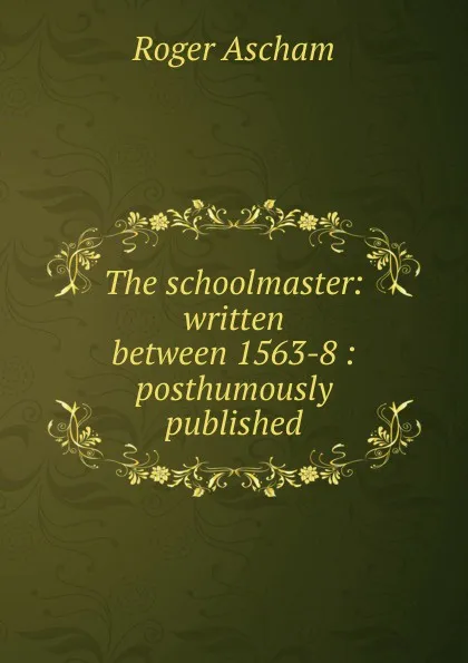 Обложка книги The schoolmaster: written between 1563-8 : posthumously published, Roger Ascham