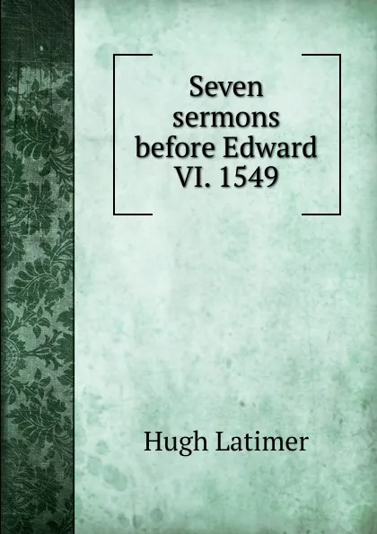 Обложка книги Seven sermons before Edward VI. 1549, Hugh Latimer