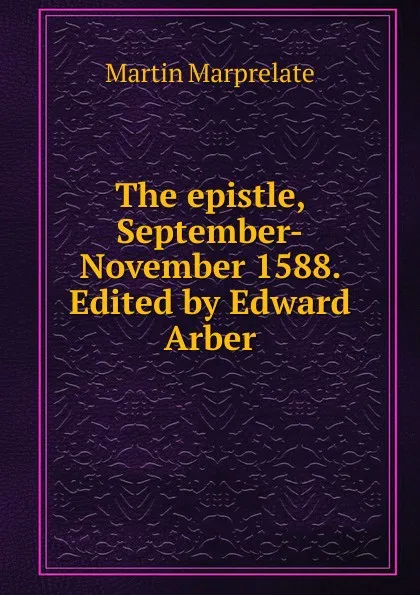 Обложка книги The epistle, September-November 1588. Edited by Edward Arber, Martin Marprelate