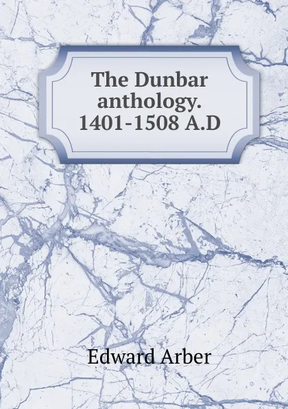 Обложка книги The Dunbar anthology. 1401-1508 A.D, Edward Arber