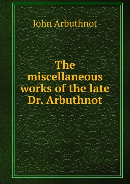 Обложка книги The miscellaneous works of the late Dr. Arbuthnot, John Arbuthnot