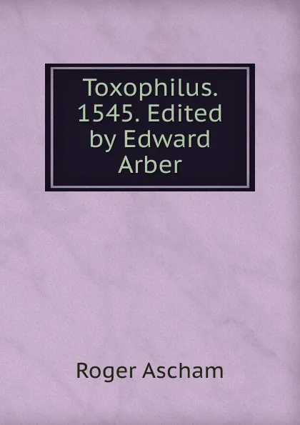 Обложка книги Toxophilus. 1545. Edited by Edward Arber, Roger Ascham