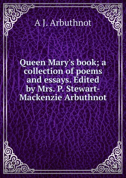 Обложка книги Queen Mary.s book; a collection of poems and essays. Edited by Mrs. P. Stewart-Mackenzie Arbuthnot, A J. Arbuthnot