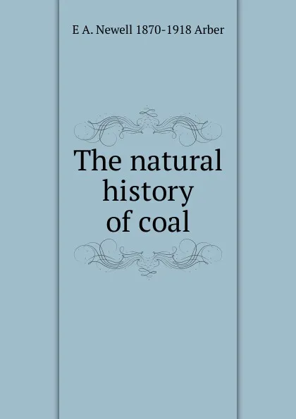 Обложка книги The natural history of coal, E A. Newell 1870-1918 Arber