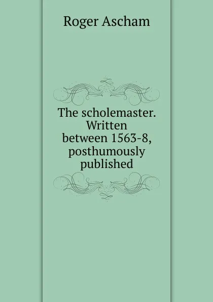 Обложка книги The scholemaster. Written between 1563-8, posthumously published, Roger Ascham