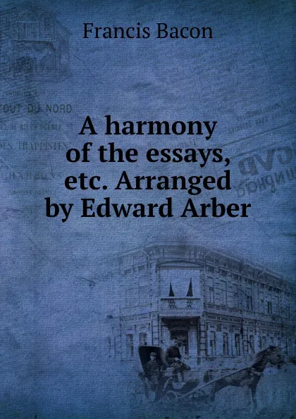 Обложка книги A harmony of the essays, etc. Arranged by Edward Arber, Фрэнсис Бэкон