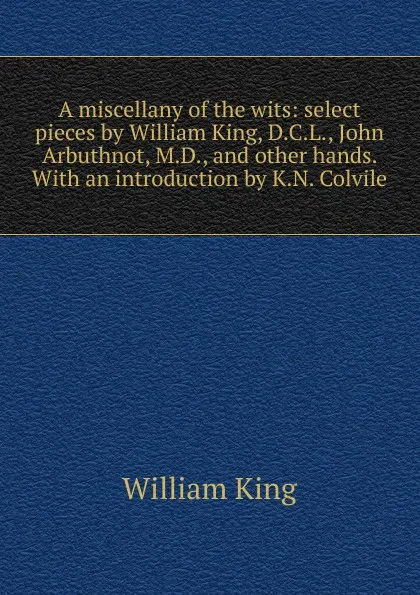 Обложка книги A miscellany of the wits: select pieces by William King, D.C.L., John Arbuthnot, M.D., and other hands. With an introduction by K.N. Colvile, William King
