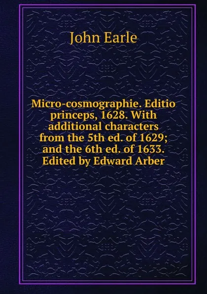 Обложка книги Micro-cosmographie. Editio princeps, 1628. With additional characters from the 5th ed. of 1629; and the 6th ed. of 1633. Edited by Edward Arber, John Earle